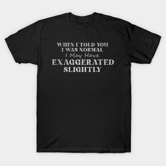 When I Told You I Was Normal I May Have Exaggerated Slightly T-Shirt by ysmnlettering